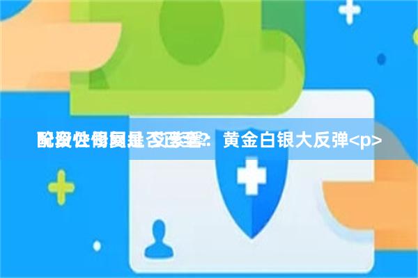 配资公司网址 艾紫馨：黄金白银大反弹<p>阶段性修复是否已至？