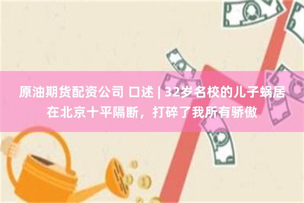 原油期货配资公司 口述 | 32岁名校的儿子蜗居在北京十平隔断,打碎了我所有骄傲
