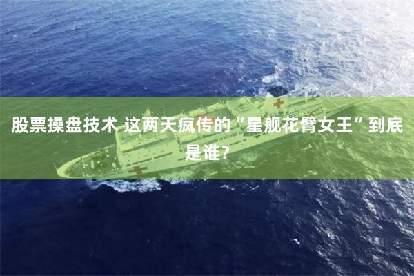 股票操盘技术 这两天疯传的“星舰花臂女王”到底是谁？