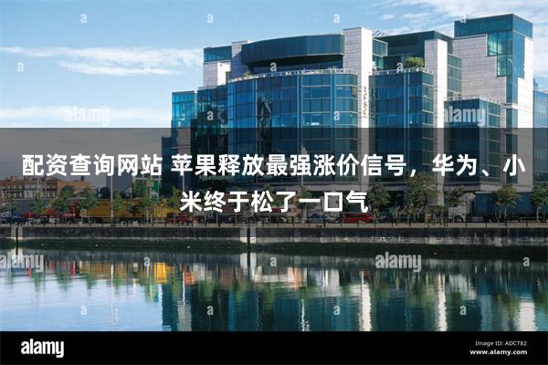 配资查询网站 苹果释放最强涨价信号，华为、小米终于松了一口气