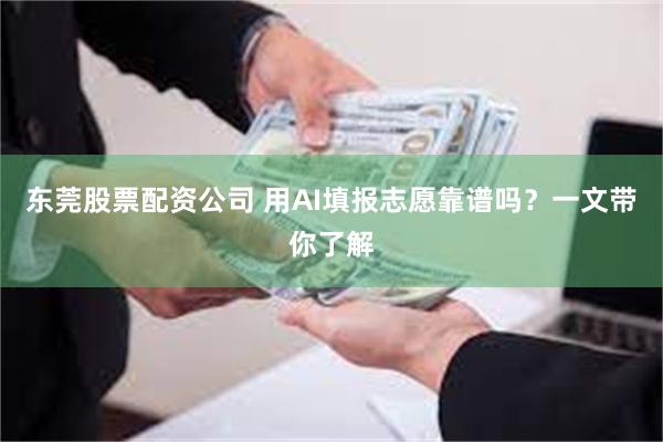 东莞股票配资公司 用AI填报志愿靠谱吗？一文带你了解