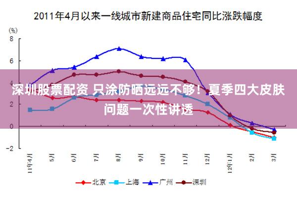 深圳股票配资 只涂防晒远远不够！夏季四大皮肤问题一次性讲透