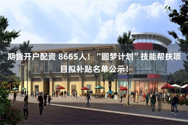 期货开户配资 8665人!“圆梦计划”技能帮扶项目拟补贴名单公示!