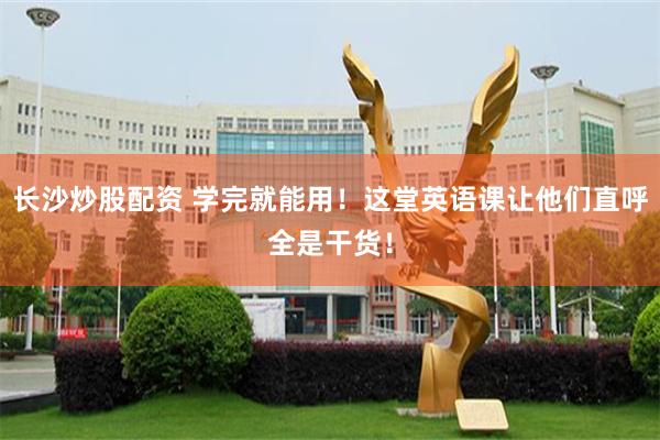 长沙炒股配资 学完就能用！这堂英语课让他们直呼全是干货！