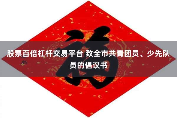 股票百倍杠杆交易平台 致全市共青团员、少先队员的倡议书