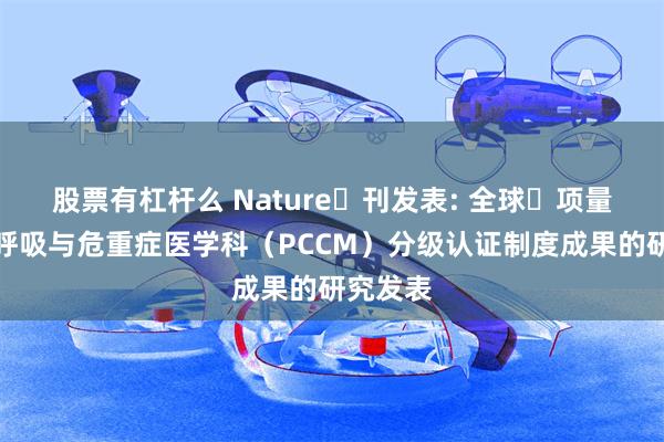股票有杠杆么 Nature⼦刊发表: 全球⾸项量化评价呼吸与危重症医学科（PCCM）分级认证制度成果的研究发表