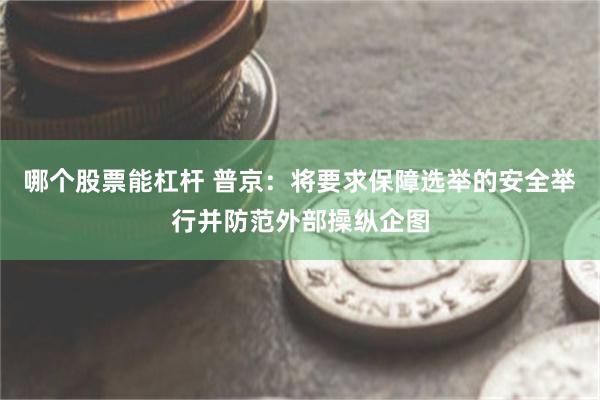 哪个股票能杠杆 普京：将要求保障选举的安全举行并防范外部操纵企图