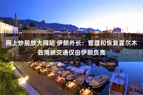 网上炒股放大网站 伊朗外长：管理和恢复霍尔木兹海峡交通仅由伊朗负责