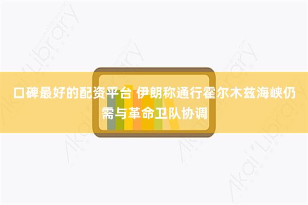口碑最好的配资平台 伊朗称通行霍尔木兹海峡仍需与革命卫队协调