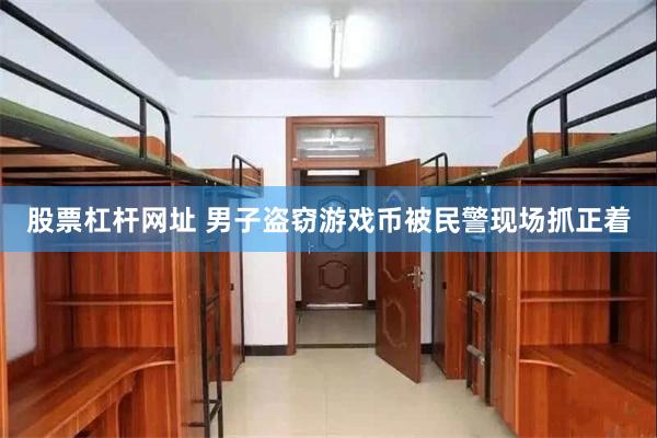股票杠杆网址 男子盗窃游戏币被民警现场抓正着
