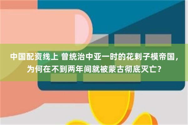 中国配资线上 曾统治中亚一时的花剌子模帝国，为何在不到两年间就被蒙古彻底灭亡？