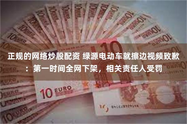 正规的网络炒股配资 绿源电动车就擦边视频致歉:第一时间全网下架,相关责任人受罚