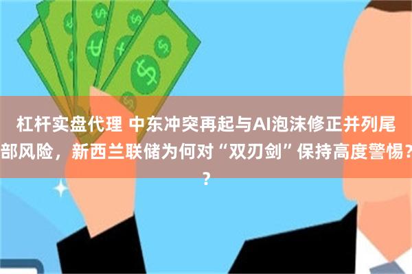 杠杆实盘代理 中东冲突再起与AI泡沫修正并列尾部风险,新西兰联储为何对“双刃剑”保持高度警惕?