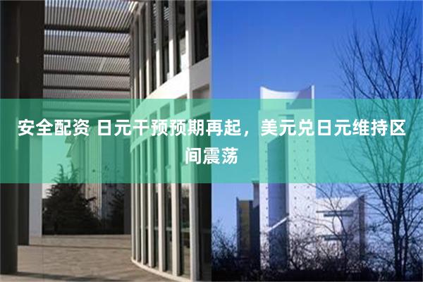 安全配资 日元干预预期再起,美元兑日元维持区间震荡