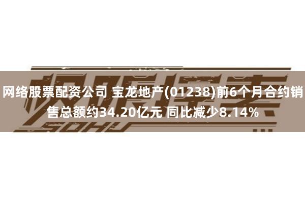 网络股票配资公司 宝龙地产(01238)前6个月合约销售总额约34.20亿元 同比减少8.14%