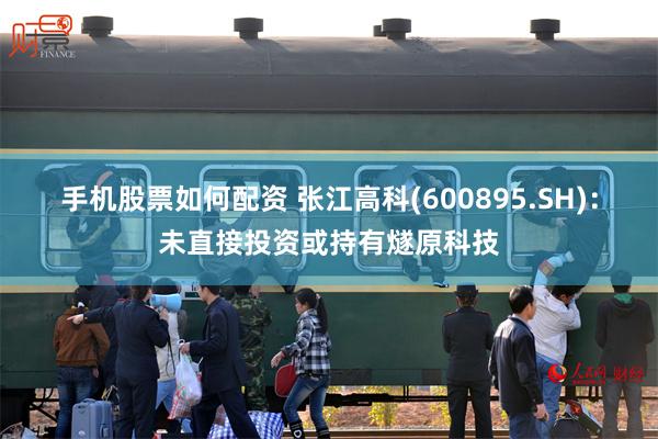 手机股票如何配资 张江高科(600895.SH)：未直接投资或持有燧原科技