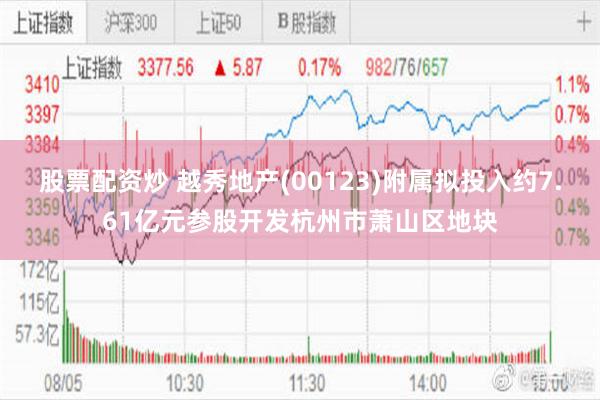 股票配资炒 越秀地产(00123)附属拟投入约7.61亿元参股开发杭州市萧山区地块