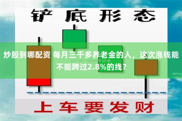 炒股到哪配资 每月三千多养老金的人,这次涨钱能不能跨过2.8%的线?