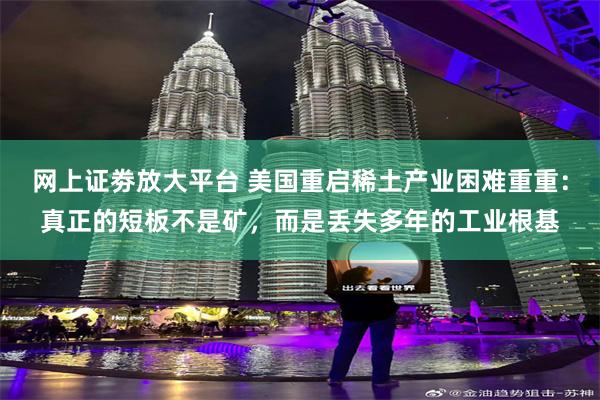 网上证劵放大平台 美国重启稀土产业困难重重:真正的短板不是矿,而是丢失多年的工业根基
