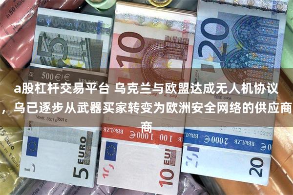 a股杠杆交易平台 乌克兰与欧盟达成无人机协议，乌已逐步从武器买家转变为欧洲安全网络的供应商