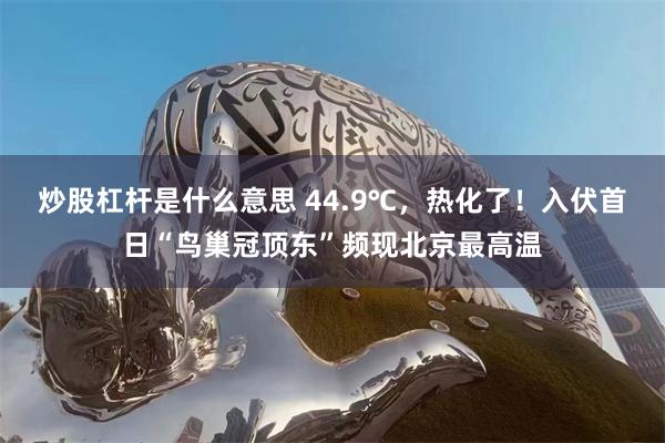 炒股杠杆是什么意思 44.9℃，热化了！入伏首日“鸟巢冠顶东”频现北京最高温