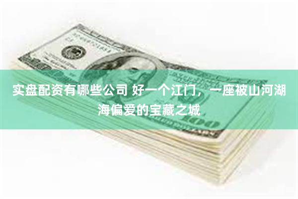实盘配资有哪些公司 好一个江门，一座被山河湖海偏爱的宝藏之城