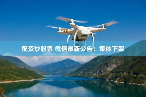 配资炒股票 微信最新公告：集体下架