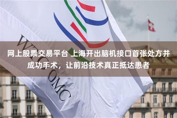 网上股票交易平台 上海开出脑机接口首张处方并成功手术，让前沿技术真正抵达患者