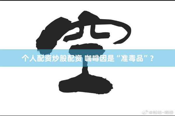 个人配资炒股配资 咖啡因是“准毒品”？