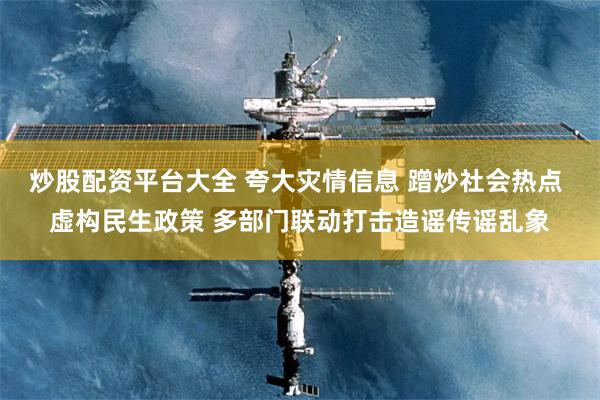 炒股配资平台大全 夸大灾情信息 蹭炒社会热点 虚构民生政策 多部门联动打击造谣传谣乱象