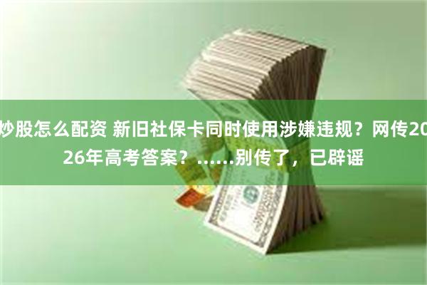 炒股怎么配资 新旧社保卡同时使用涉嫌违规？网传2026年高考答案？......别传了，已辟谣