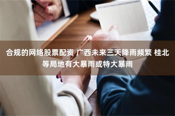 合规的网络股票配资 广西未来三天降雨频繁 桂北等局地有大暴雨或特大暴雨