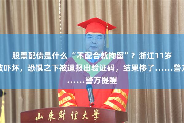 股票配债是什么 “不配合就拘留”？浙江11岁女孩被吓坏，恐惧之下被逼报出验证码，结果惨了……警方提醒