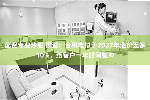 配资专业炒股 报道：台积电拟于2027年涨价至多10%，给客户一年时间缓冲