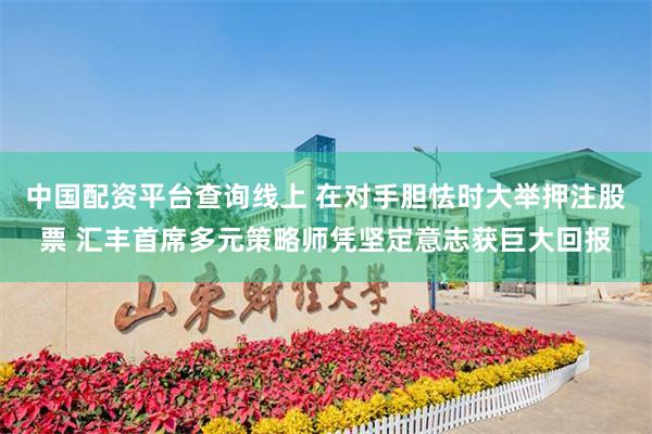 中国配资平台查询线上 在对手胆怯时大举押注股票 汇丰首席多元策略师凭坚定意志获巨大回报