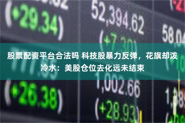 股票配资平台合法吗 科技股暴力反弹，花旗却泼冷水：美股仓位去化远未结束