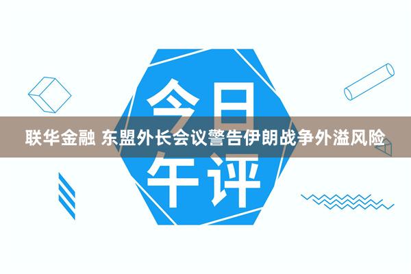联华金融 东盟外长会议警告伊朗战争外溢风险