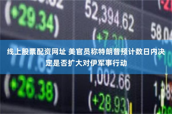 线上股票配资网址 美官员称特朗普预计数日内决定是否扩大对伊军事行动