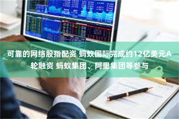 可靠的网络股指配资 蚂蚁国际完成约12亿美元A轮融资 蚂蚁集团、阿里集团等参与