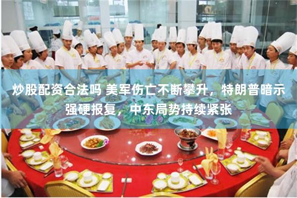 炒股配资合法吗 美军伤亡不断攀升,特朗普暗示强硬报复,中东局势持续紧张