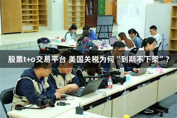 股票t+o交易平台 美国关税为何“到期不下架”？