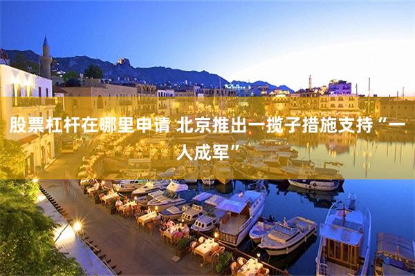 股票杠杆在哪里申请 北京推出一揽子措施支持“一人成军”