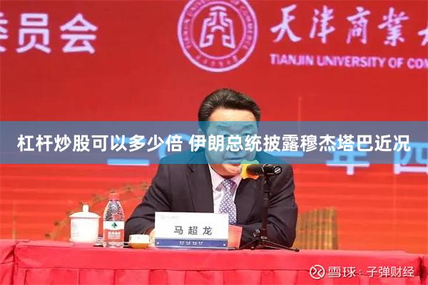 杠杆炒股可以多少倍 伊朗总统披露穆杰塔巴近况