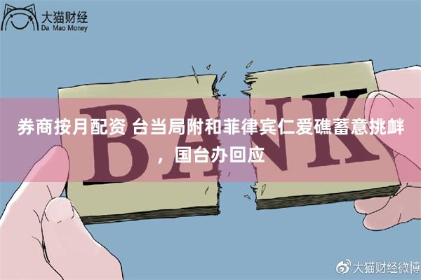 券商按月配资 台当局附和菲律宾仁爱礁蓄意挑衅，国台办回应