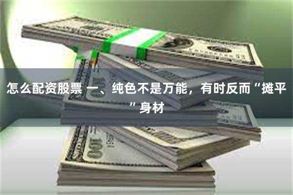 怎么配资股票 一、纯色不是万能，有时反而“摊平”身材