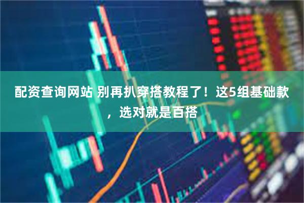 配资查询网站 别再扒穿搭教程了！这5组基础款，选对就是百搭