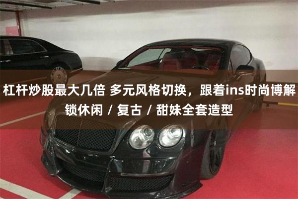 杠杆炒股最大几倍 多元风格切换,跟着ins时尚博解锁休闲 / 复古 / 甜妹全套造型