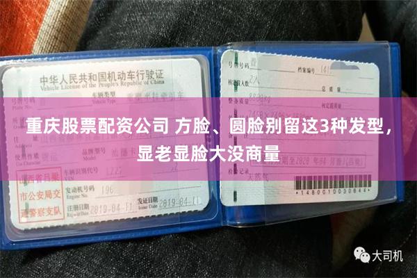 重庆股票配资公司 方脸、圆脸别留这3种发型，显老显脸大没商量