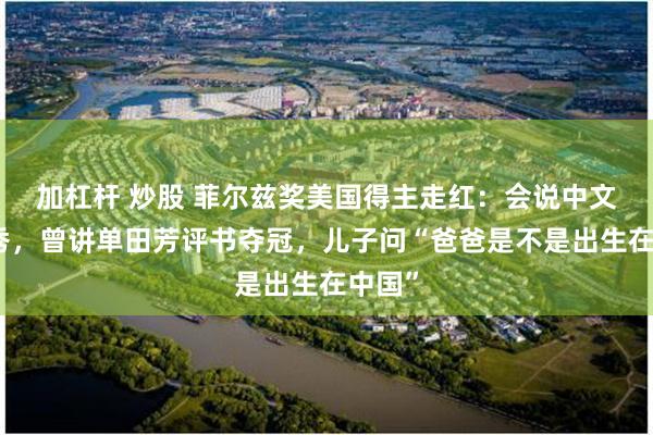 加杠杆 炒股 菲尔兹奖美国得主走红:会说中文脱口秀,曾讲单田芳评书夺冠,儿子问“爸爸是不是出生在中国”