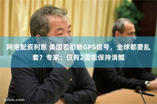 网络配资利息 美国若掐断GPS信号,全球都要乱套?专家:仅有2国能保持清醒
